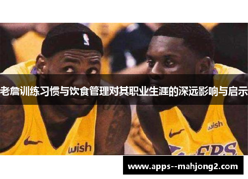 老詹训练习惯与饮食管理对其职业生涯的深远影响与启示