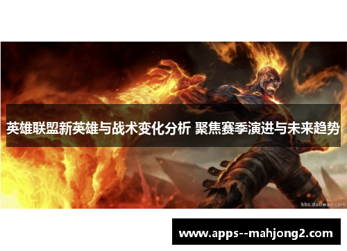 英雄联盟新英雄与战术变化分析 聚焦赛季演进与未来趋势 英雄联盟新英雄与战术变化分析 聚焦赛季演进与未来趋势