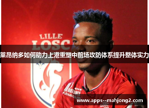 莱昂纳多如何助力上港重塑中前场攻防体系提升整体实力