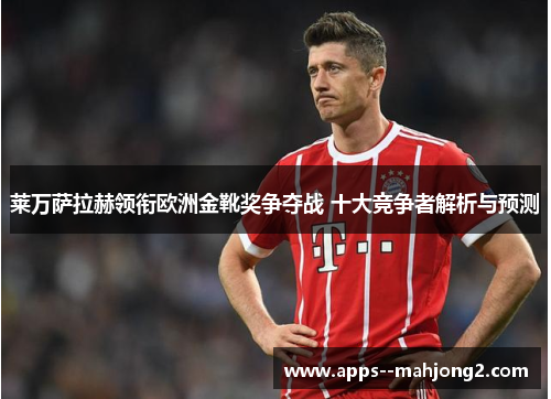 莱万萨拉赫领衔欧洲金靴奖争夺战 十大竞争者解析与预测