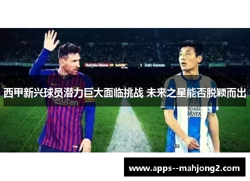 西甲新兴球员潜力巨大面临挑战 未来之星能否脱颖而出 西甲新兴球员潜力巨大面临挑战 未来之星能否脱颖而出