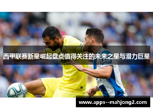 西甲联赛新星崛起盘点值得关注的未来之星与潜力巨星 西甲联赛新星崛起盘点值得关注的未来之星与潜力巨星