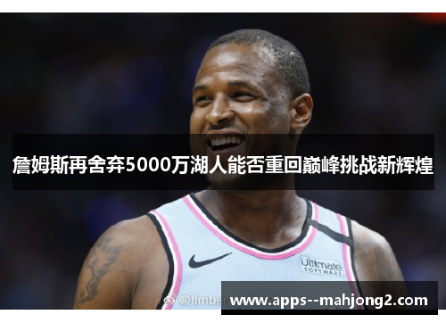 詹姆斯再舍弃5000万湖人能否重回巅峰挑战新辉煌 詹姆斯再舍弃5000万湖人能否重回巅峰挑战新辉煌