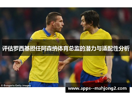 评估罗西基担任阿森纳体育总监的潜力与适配性分析 评估罗西基担任阿森纳体育总监的潜力与适配性分析