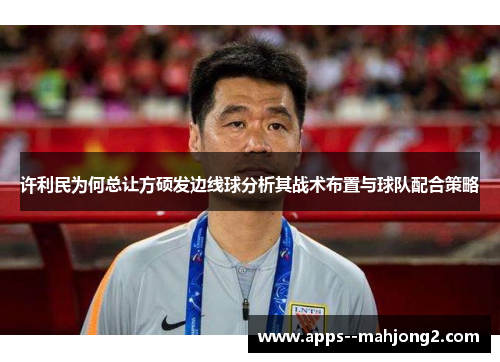 许利民为何总让方硕发边线球分析其战术布置与球队配合策略 许利民为何总让方硕发边线球分析其战术布置与球队配合策略