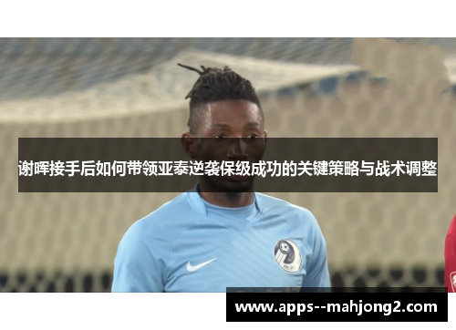 谢晖接手后如何带领亚泰逆袭保级成功的关键策略与战术调整 谢晖接手后如何带领亚泰逆袭保级成功的关键策略与战术调整