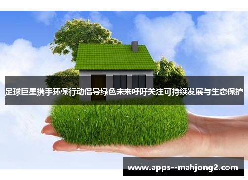 足球巨星携手环保行动倡导绿色未来呼吁关注可持续发展与生态保护 足球巨星携手环保行动倡导绿色未来呼吁关注可持续发展与生态保护