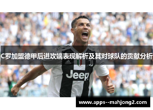 C罗加盟德甲后进攻端表现解析及其对球队的贡献分析 C罗加盟德甲后进攻端表现解析及其对球队的贡献分析