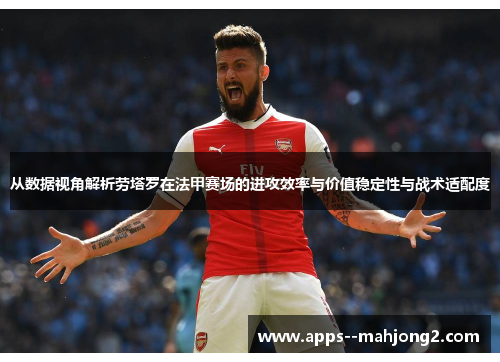 从数据视角解析劳塔罗在法甲赛场的进攻效率与价值稳定性与战术适配度 从数据视角解析劳塔罗在法甲赛场的进攻效率与价值稳定性与战术适配度