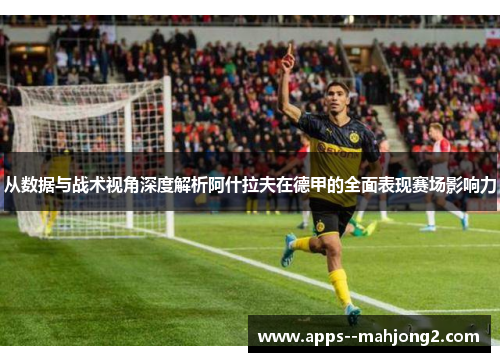 从数据与战术视角深度解析阿什拉夫在德甲的全面表现赛场影响力