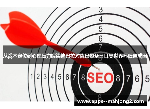 从战术定位到心理压力解读迪巴拉对阵巴黎圣日耳曼世界杯低迷成因 从战术定位到心理压力解读迪巴拉对阵巴黎圣日耳曼世界杯低迷成因