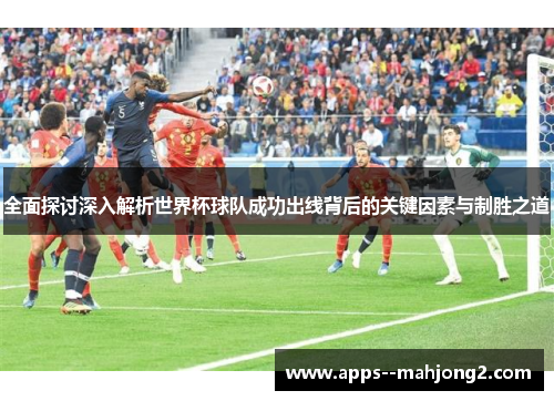 全面探讨深入解析世界杯球队成功出线背后的关键因素与制胜之道 全面探讨深入解析世界杯球队成功出线背后的关键因素与制胜之道