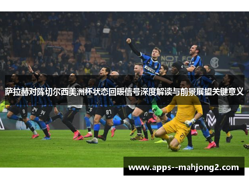 萨拉赫对阵切尔西美洲杯状态回暖信号深度解读与前景展望关键意义 萨拉赫对阵切尔西美洲杯状态回暖信号深度解读与前景展望关键意义