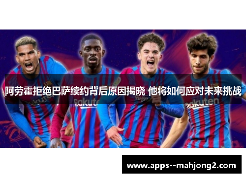 阿劳霍拒绝巴萨续约背后原因揭晓 他将如何应对未来挑战