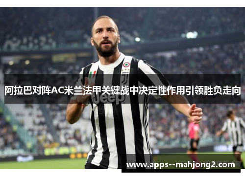 阿拉巴对阵AC米兰法甲关键战中决定性作用引领胜负走向 阿拉巴对阵AC米兰法甲关键战中决定性作用引领胜负走向