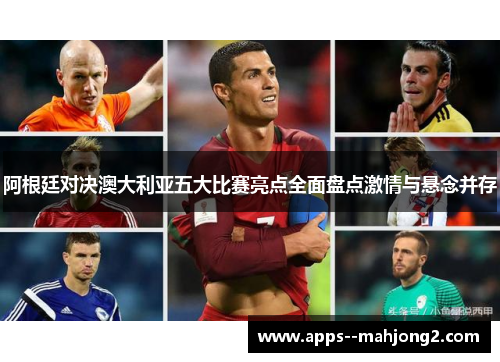 阿根廷对决澳大利亚五大比赛亮点全面盘点激情与悬念并存 阿根廷对决澳大利亚五大比赛亮点全面盘点激情与悬念并存