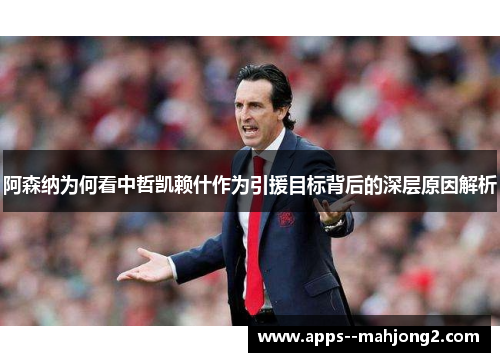 阿森纳为何看中哲凯赖什作为引援目标背后的深层原因解析 阿森纳为何看中哲凯赖什作为引援目标背后的深层原因解析
