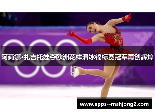 阿莉娜·扎吉托娃夺欧洲花样滑冰锦标赛冠军再创辉煌 阿莉娜·扎吉托娃夺欧洲花样滑冰锦标赛冠军再创辉煌