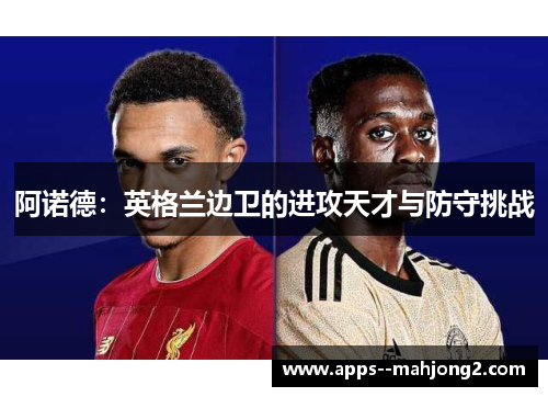 阿诺德:英格兰边卫的进攻天才与防守挑战 阿诺德:英格兰边卫的进攻天才与防守挑战