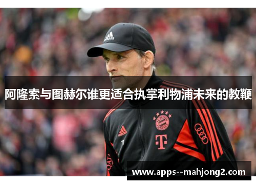 阿隆索与图赫尔谁更适合执掌利物浦未来的教鞭 阿隆索与图赫尔谁更适合执掌利物浦未来的教鞭