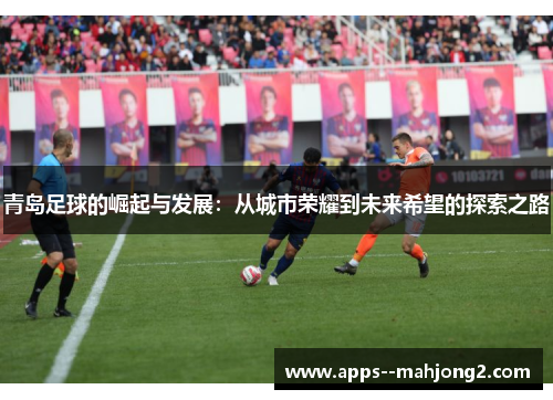 青岛足球的崛起与发展：从城市荣耀到未来希望的探索之路