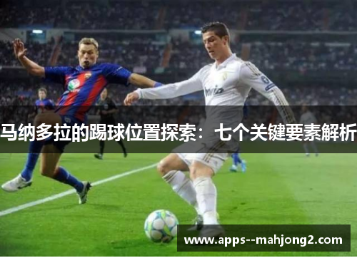 马纳多拉的踢球位置探索:七个关键要素解析 马纳多拉的踢球位置探索:七个关键要素解析