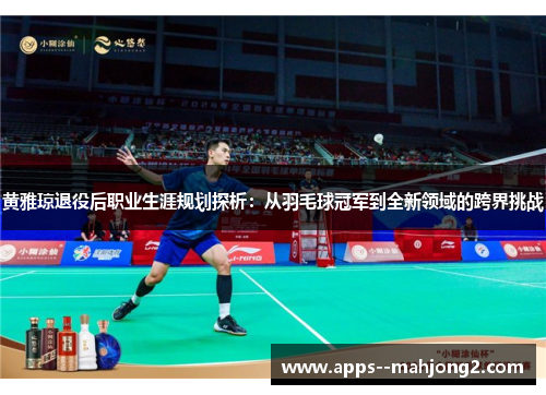 黄雅琼退役后职业生涯规划探析:从羽毛球冠军到全新领域的跨界挑战 黄雅琼退役后职业生涯规划探析:从羽毛球冠军到全新领域的跨界挑战