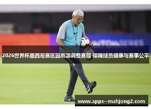 2026世界杯墨西哥赛区因高温调整赛程 保障球员健康与赛事公平