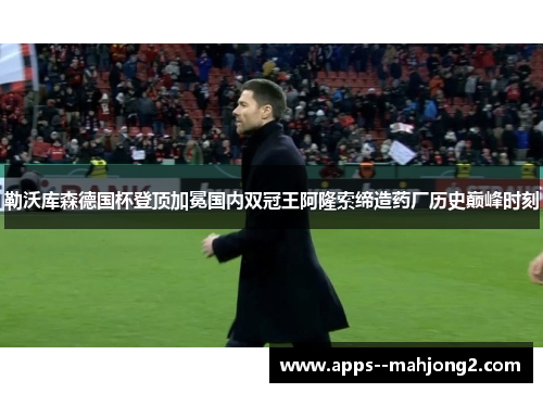 勒沃库森德国杯登顶加冕国内双冠王阿隆索缔造药厂历史巅峰时刻