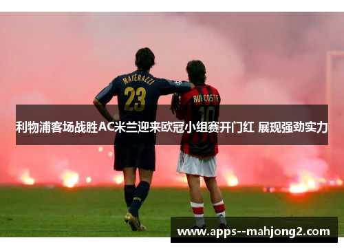 利物浦客场战胜AC米兰迎来欧冠小组赛开门红 展现强劲实力 利物浦客场战胜AC米兰迎来欧冠小组赛开门红 展现强劲实力