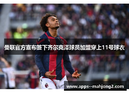 曼联官方宣布签下齐尔克泽球员加盟穿上11号球衣 曼联官方宣布签下齐尔克泽球员加盟穿上11号球衣