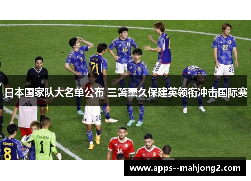 日本国家队大名单公布 三笘薰久保建英领衔冲击国际赛 日本国家队大名单公布 三笘薰久保建英领衔冲击国际赛