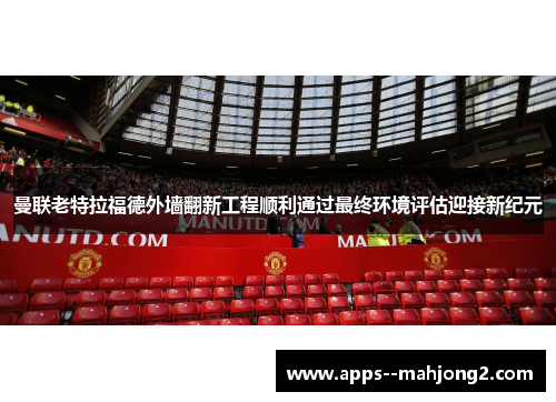 曼联老特拉福德外墙翻新工程顺利通过最终环境评估迎接新纪元 曼联老特拉福德外墙翻新工程顺利通过最终环境评估迎接新纪元