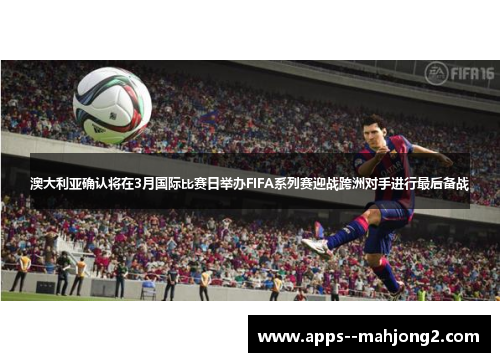 澳大利亚确认将在3月国际比赛日举办FIFA系列赛迎战跨洲对手进行最后备战 澳大利亚确认将在3月国际比赛日举办FIFA系列赛迎战跨洲对手进行最后备战