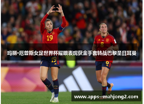 玛丽·厄普斯女足世界杯耀眼表现获金手套转战巴黎圣日耳曼 玛丽·厄普斯女足世界杯耀眼表现获金手套转战巴黎圣日耳曼