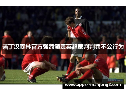 诺丁汉森林官方强烈谴责英超裁判判罚不公行为