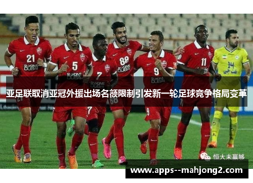 亚足联取消亚冠外援出场名额限制引发新一轮足球竞争格局变革 亚足联取消亚冠外援出场名额限制引发新一轮足球竞争格局变革