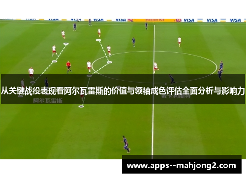 从关键战役表现看阿尔瓦雷斯的价值与领袖成色评估全面分析与影响力 从关键战役表现看阿尔瓦雷斯的价值与领袖成色评估全面分析与影响力
