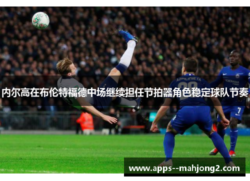 内尔高在布伦特福德中场继续担任节拍器角色稳定球队节奏 内尔高在布伦特福德中场继续担任节拍器角色稳定球队节奏