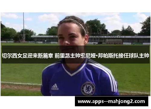 切尔西女足迎来新篇章 前里昂主帅索尼娅·邦帕斯托接任球队主帅