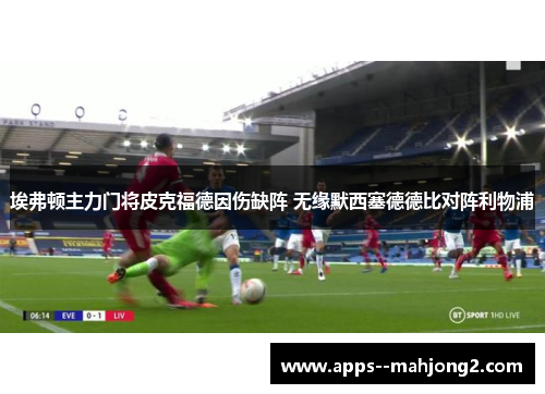 埃弗顿主力门将皮克福德因伤缺阵 无缘默西塞德德比对阵利物浦 埃弗顿主力门将皮克福德因伤缺阵 无缘默西塞德德比对阵利物浦