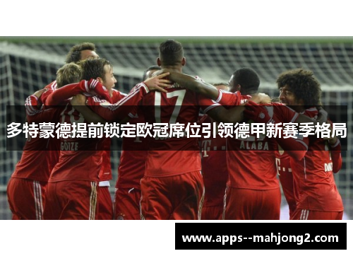 多特蒙德提前锁定欧冠席位引领德甲新赛季格局