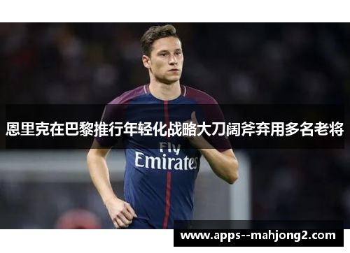 恩里克在巴黎推行年轻化战略大刀阔斧弃用多名老将