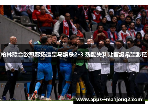 柏林联合欧冠客场遭皇马绝杀2-3 残酷失利让晋级希望渺茫