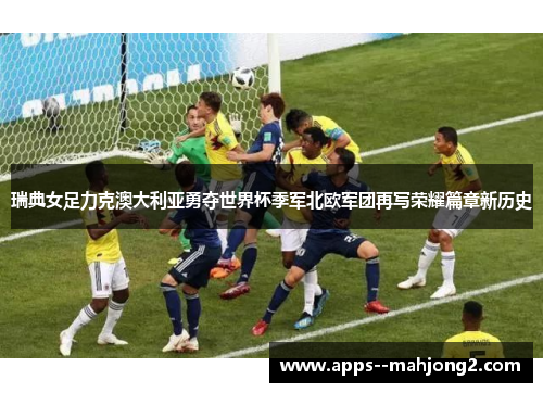 瑞典女足力克澳大利亚勇夺世界杯季军北欧军团再写荣耀篇章新历史