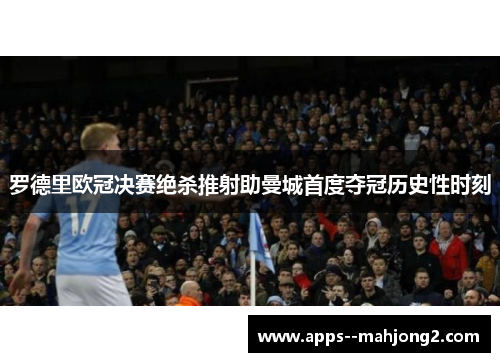 罗德里欧冠决赛绝杀推射助曼城首度夺冠历史性时刻
