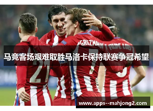 马竞客场艰难取胜马洛卡保持联赛争冠希望