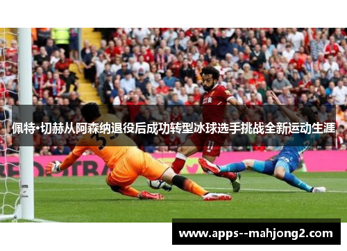 佩特·切赫从阿森纳退役后成功转型冰球选手挑战全新运动生涯