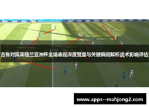 吉鲁对阵英格兰亚洲杯全场表现深度复盘与关键瞬间解析战术影响评估