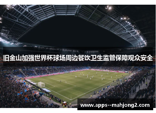 旧金山加强世界杯球场周边餐饮卫生监管保障观众安全 旧金山加强世界杯球场周边餐饮卫生监管保障观众安全